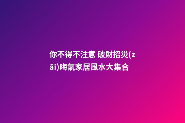 你不得不注意 破財招災(zāi)晦氣家居風水大集合